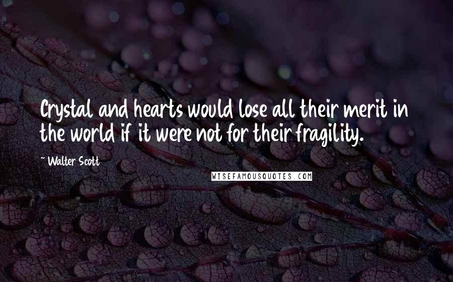 Walter Scott Quotes: Crystal and hearts would lose all their merit in the world if it were not for their fragility.