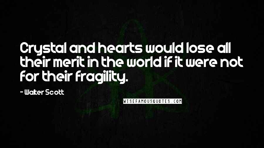 Walter Scott Quotes: Crystal and hearts would lose all their merit in the world if it were not for their fragility.
