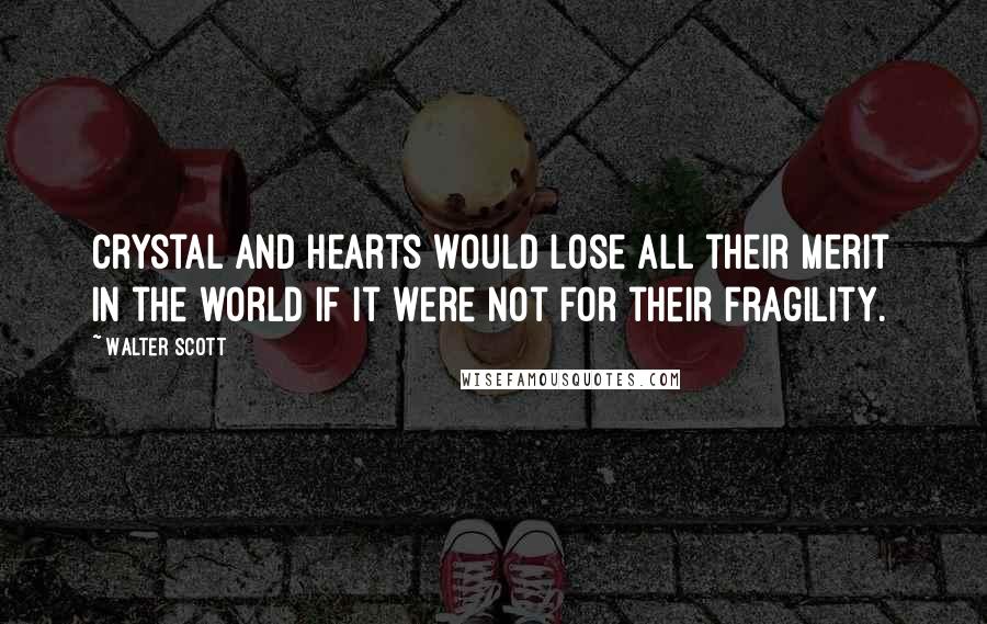 Walter Scott Quotes: Crystal and hearts would lose all their merit in the world if it were not for their fragility.