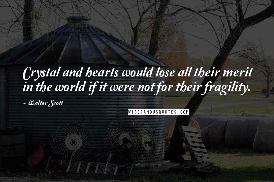 Walter Scott Quotes: Crystal and hearts would lose all their merit in the world if it were not for their fragility.