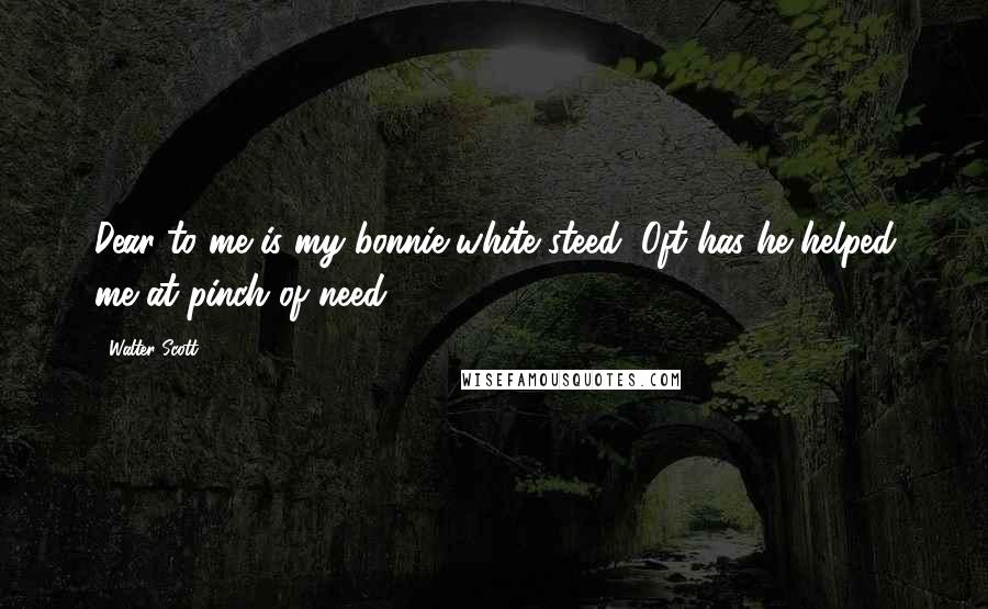 Walter Scott Quotes: Dear to me is my bonnie white steed; Oft has he helped me at pinch of need.