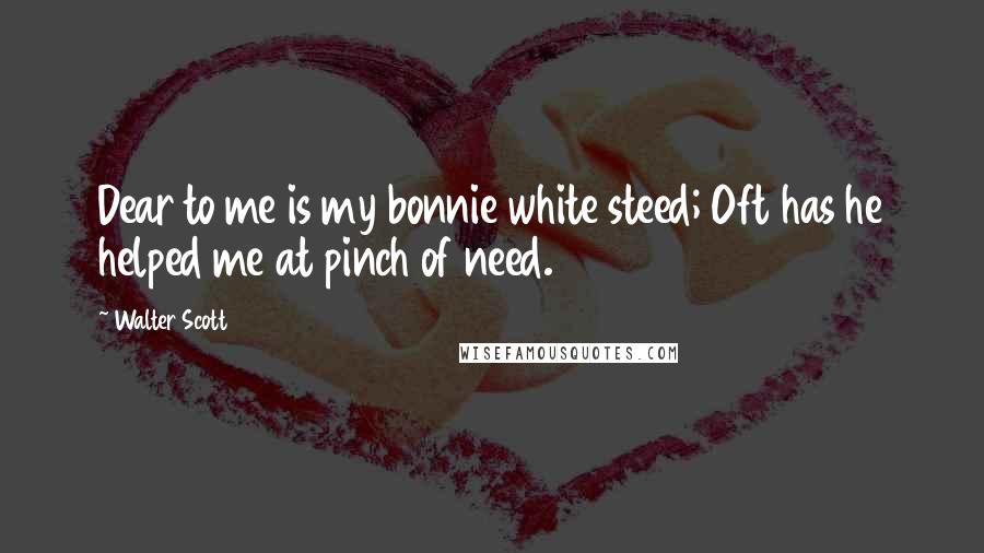 Walter Scott Quotes: Dear to me is my bonnie white steed; Oft has he helped me at pinch of need.