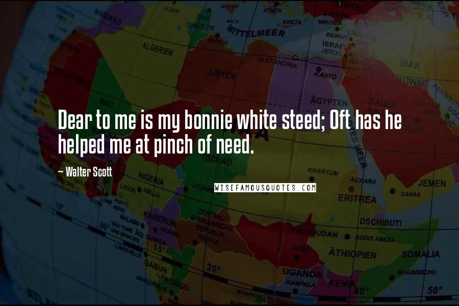 Walter Scott Quotes: Dear to me is my bonnie white steed; Oft has he helped me at pinch of need.