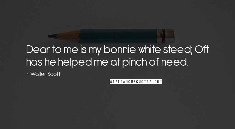 Walter Scott Quotes: Dear to me is my bonnie white steed; Oft has he helped me at pinch of need.