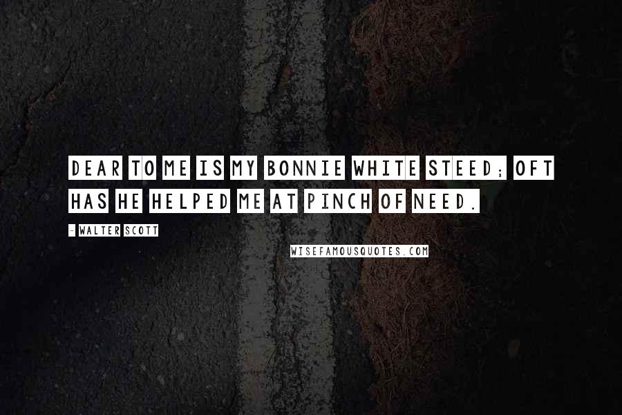 Walter Scott Quotes: Dear to me is my bonnie white steed; Oft has he helped me at pinch of need.