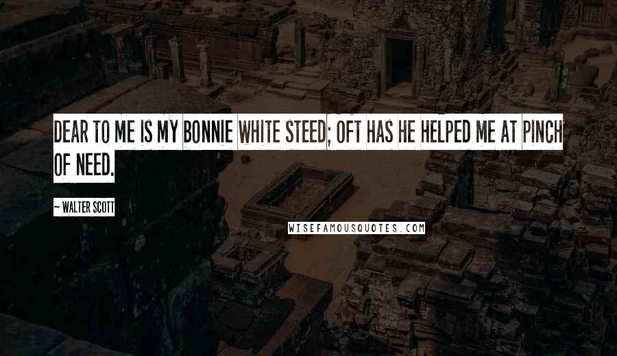 Walter Scott Quotes: Dear to me is my bonnie white steed; Oft has he helped me at pinch of need.