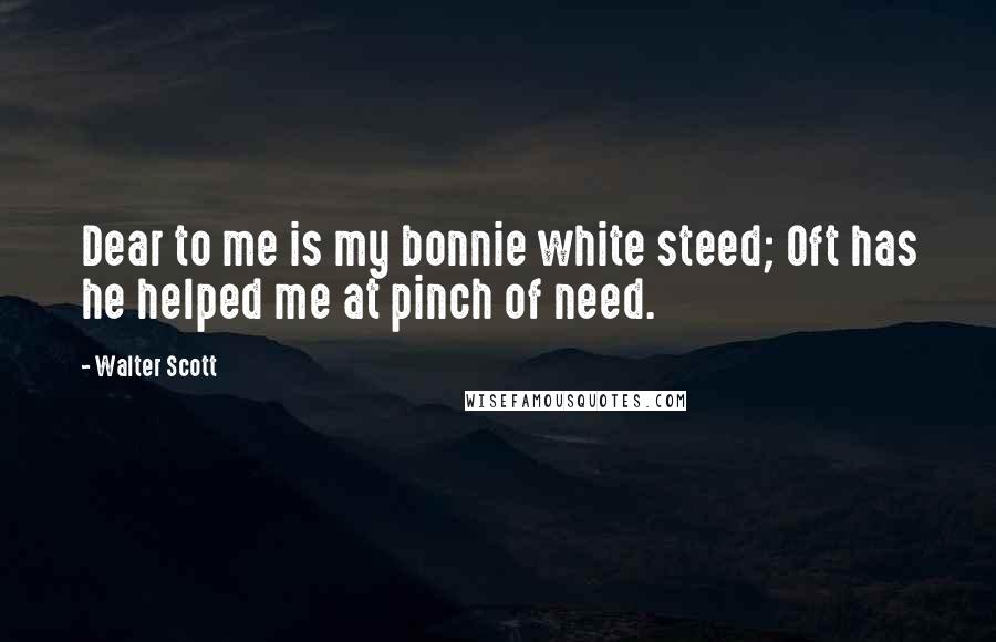 Walter Scott Quotes: Dear to me is my bonnie white steed; Oft has he helped me at pinch of need.