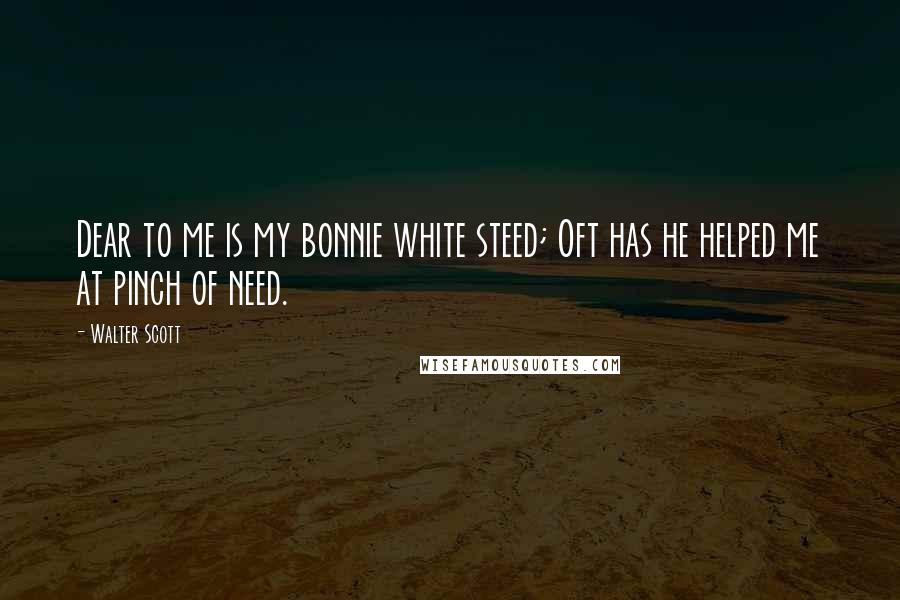 Walter Scott Quotes: Dear to me is my bonnie white steed; Oft has he helped me at pinch of need.