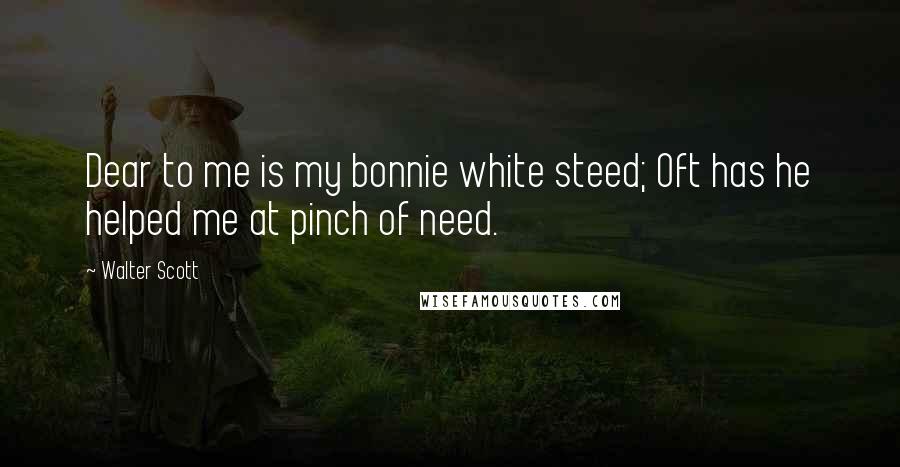 Walter Scott Quotes: Dear to me is my bonnie white steed; Oft has he helped me at pinch of need.