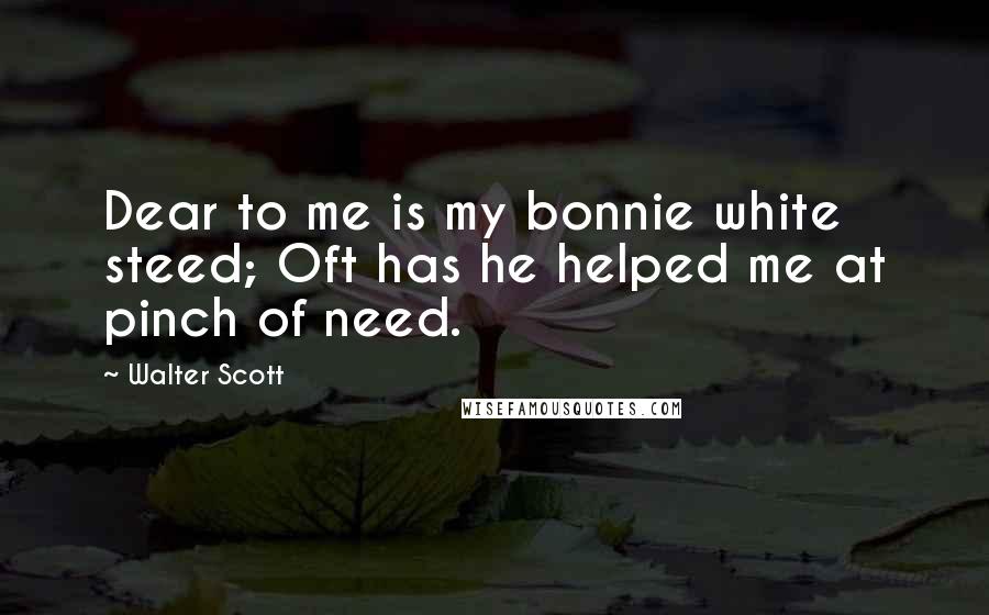 Walter Scott Quotes: Dear to me is my bonnie white steed; Oft has he helped me at pinch of need.