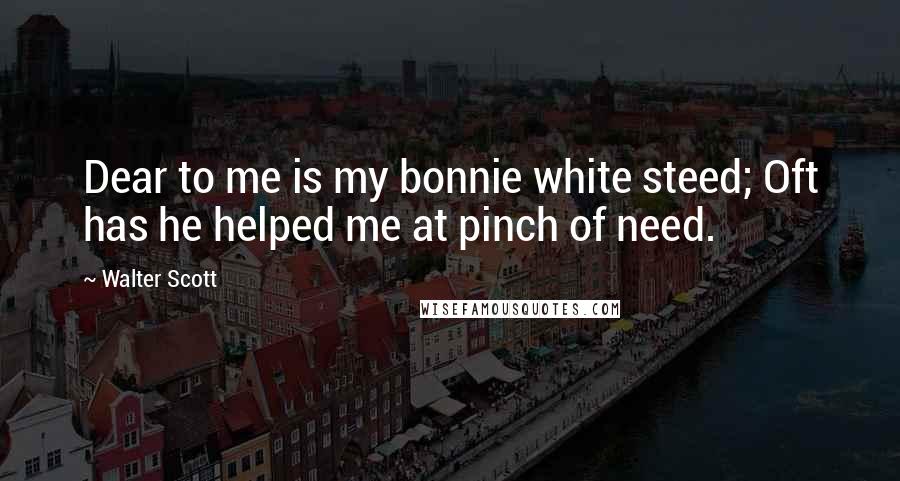 Walter Scott Quotes: Dear to me is my bonnie white steed; Oft has he helped me at pinch of need.