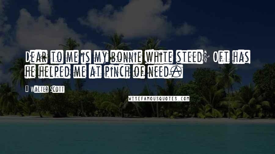 Walter Scott Quotes: Dear to me is my bonnie white steed; Oft has he helped me at pinch of need.