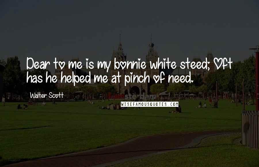 Walter Scott Quotes: Dear to me is my bonnie white steed; Oft has he helped me at pinch of need.