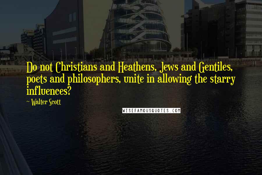 Walter Scott Quotes: Do not Christians and Heathens, Jews and Gentiles, poets and philosophers, unite in allowing the starry influences?