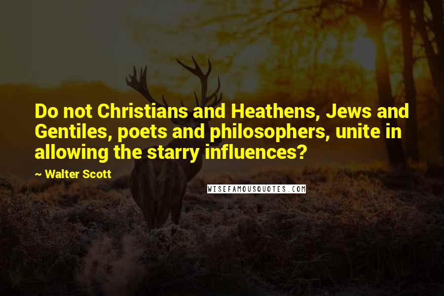 Walter Scott Quotes: Do not Christians and Heathens, Jews and Gentiles, poets and philosophers, unite in allowing the starry influences?