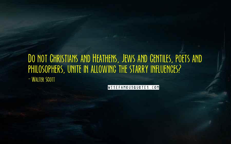Walter Scott Quotes: Do not Christians and Heathens, Jews and Gentiles, poets and philosophers, unite in allowing the starry influences?