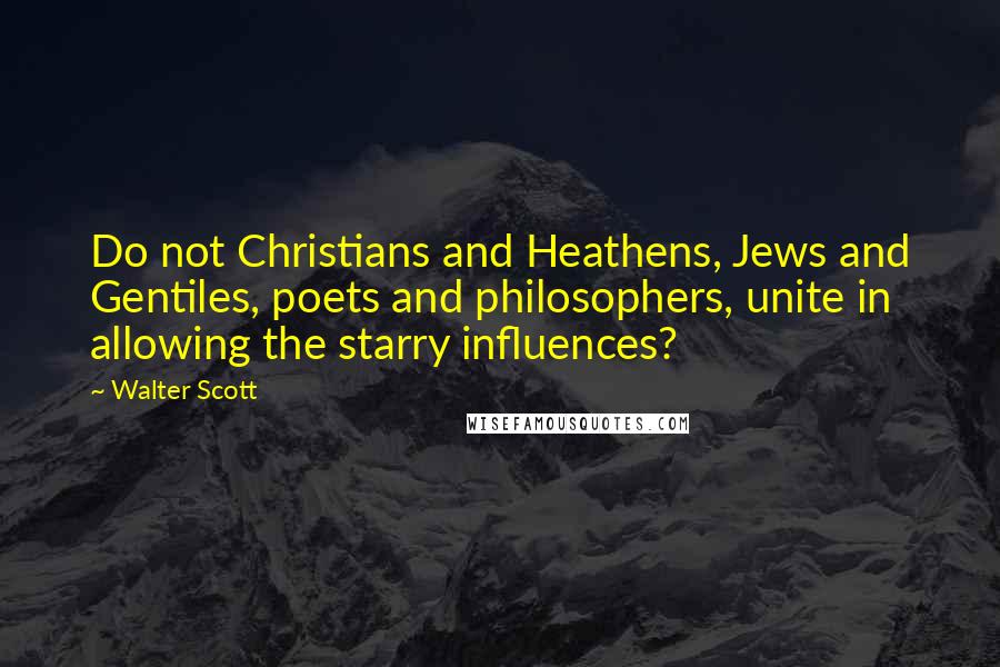 Walter Scott Quotes: Do not Christians and Heathens, Jews and Gentiles, poets and philosophers, unite in allowing the starry influences?