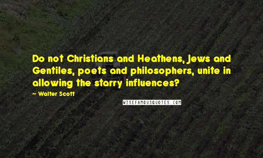 Walter Scott Quotes: Do not Christians and Heathens, Jews and Gentiles, poets and philosophers, unite in allowing the starry influences?