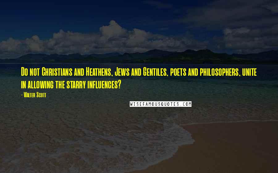 Walter Scott Quotes: Do not Christians and Heathens, Jews and Gentiles, poets and philosophers, unite in allowing the starry influences?