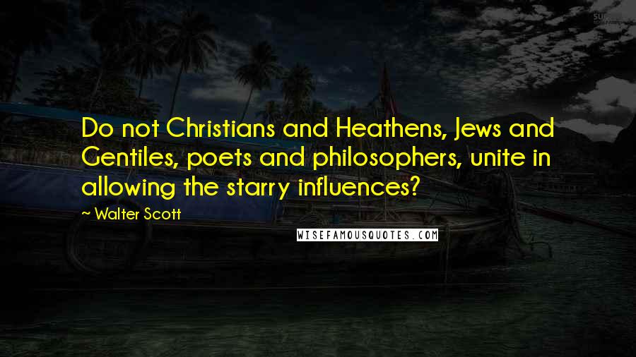 Walter Scott Quotes: Do not Christians and Heathens, Jews and Gentiles, poets and philosophers, unite in allowing the starry influences?