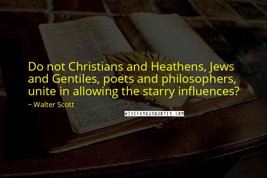 Walter Scott Quotes: Do not Christians and Heathens, Jews and Gentiles, poets and philosophers, unite in allowing the starry influences?