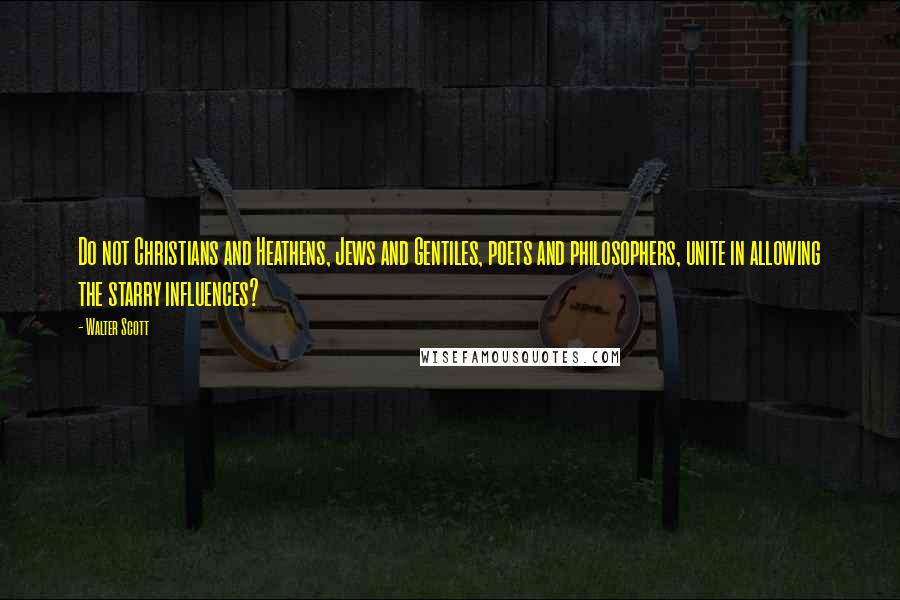 Walter Scott Quotes: Do not Christians and Heathens, Jews and Gentiles, poets and philosophers, unite in allowing the starry influences?