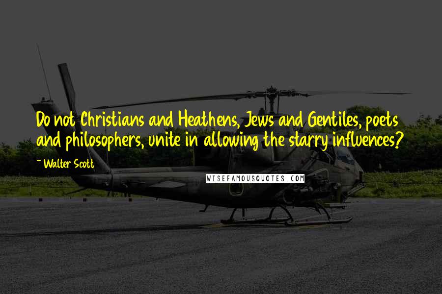 Walter Scott Quotes: Do not Christians and Heathens, Jews and Gentiles, poets and philosophers, unite in allowing the starry influences?