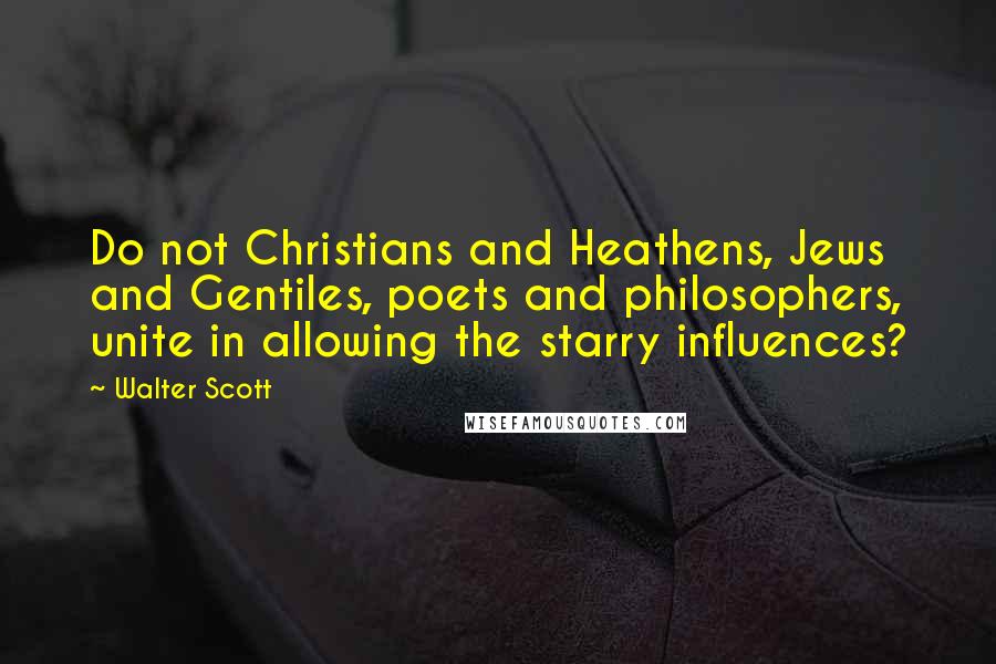 Walter Scott Quotes: Do not Christians and Heathens, Jews and Gentiles, poets and philosophers, unite in allowing the starry influences?