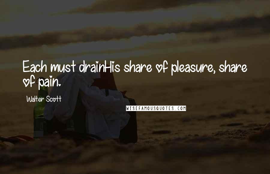 Walter Scott Quotes: Each must drainHis share of pleasure, share of pain.