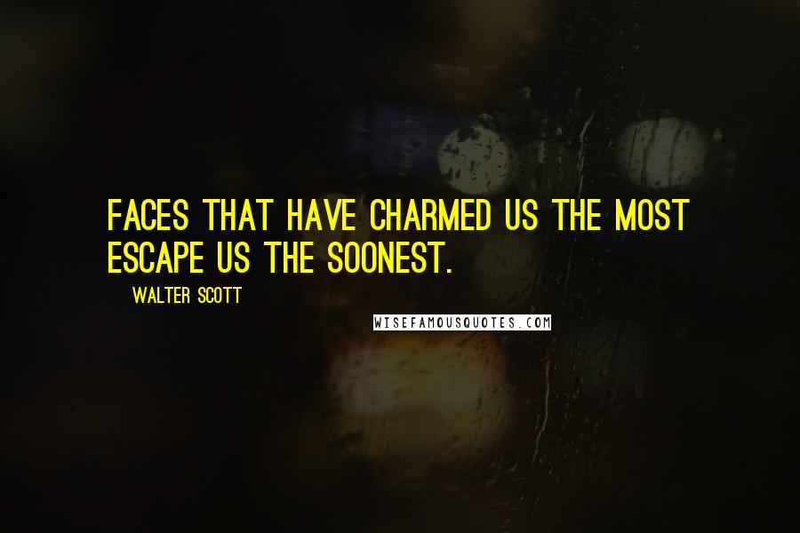 Walter Scott Quotes: Faces that have charmed us the most escape us the soonest.