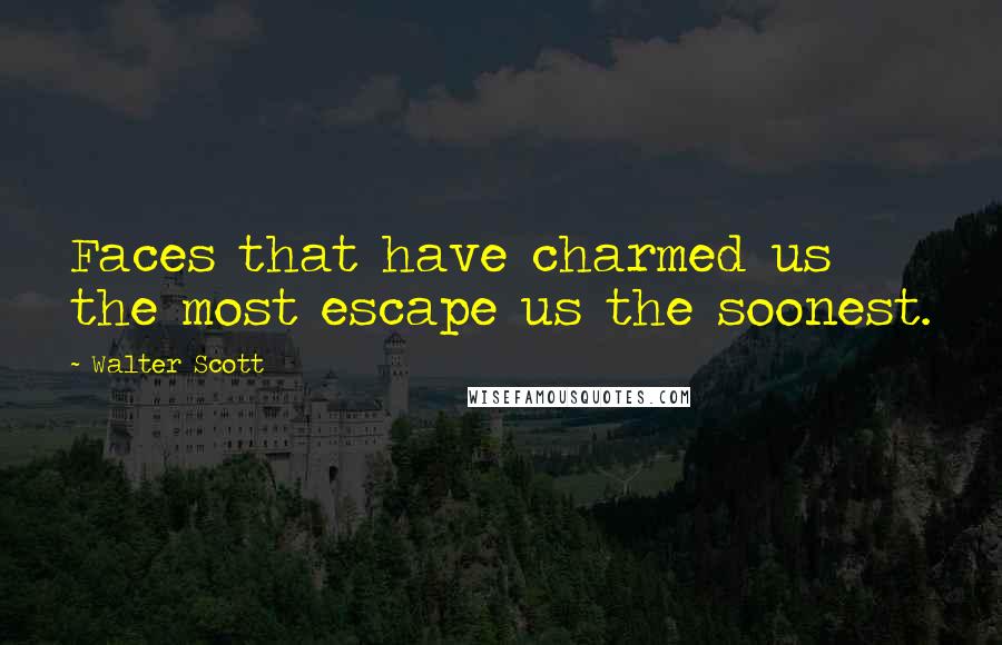 Walter Scott Quotes: Faces that have charmed us the most escape us the soonest.