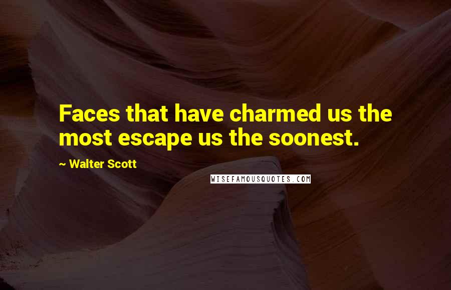 Walter Scott Quotes: Faces that have charmed us the most escape us the soonest.