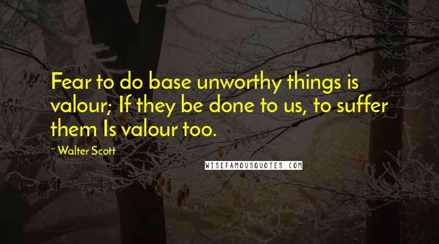Walter Scott Quotes: Fear to do base unworthy things is valour; If they be done to us, to suffer them Is valour too.