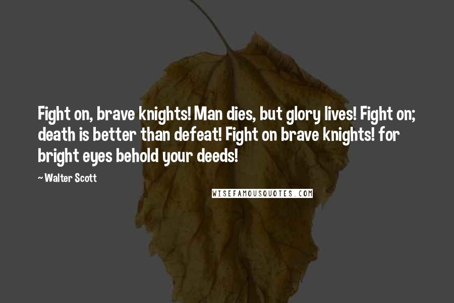 Walter Scott Quotes: Fight on, brave knights! Man dies, but glory lives! Fight on; death is better than defeat! Fight on brave knights! for bright eyes behold your deeds!