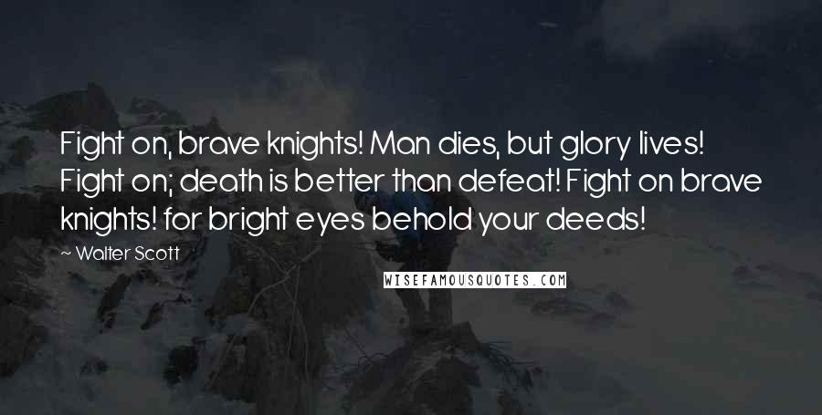 Walter Scott Quotes: Fight on, brave knights! Man dies, but glory lives! Fight on; death is better than defeat! Fight on brave knights! for bright eyes behold your deeds!