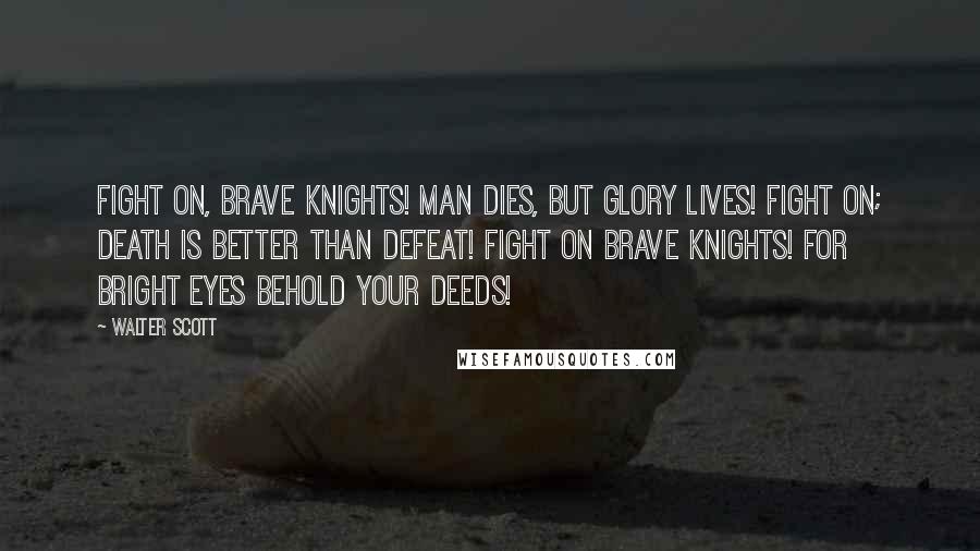 Walter Scott Quotes: Fight on, brave knights! Man dies, but glory lives! Fight on; death is better than defeat! Fight on brave knights! for bright eyes behold your deeds!