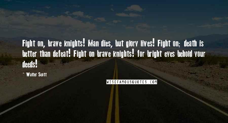 Walter Scott Quotes: Fight on, brave knights! Man dies, but glory lives! Fight on; death is better than defeat! Fight on brave knights! for bright eyes behold your deeds!