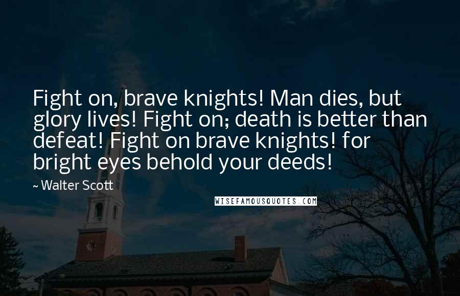 Walter Scott Quotes: Fight on, brave knights! Man dies, but glory lives! Fight on; death is better than defeat! Fight on brave knights! for bright eyes behold your deeds!