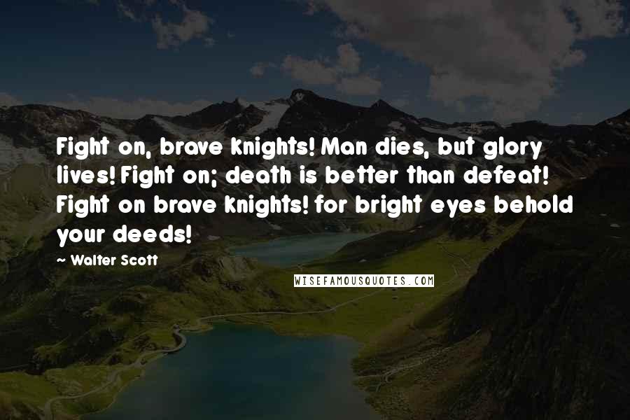 Walter Scott Quotes: Fight on, brave knights! Man dies, but glory lives! Fight on; death is better than defeat! Fight on brave knights! for bright eyes behold your deeds!