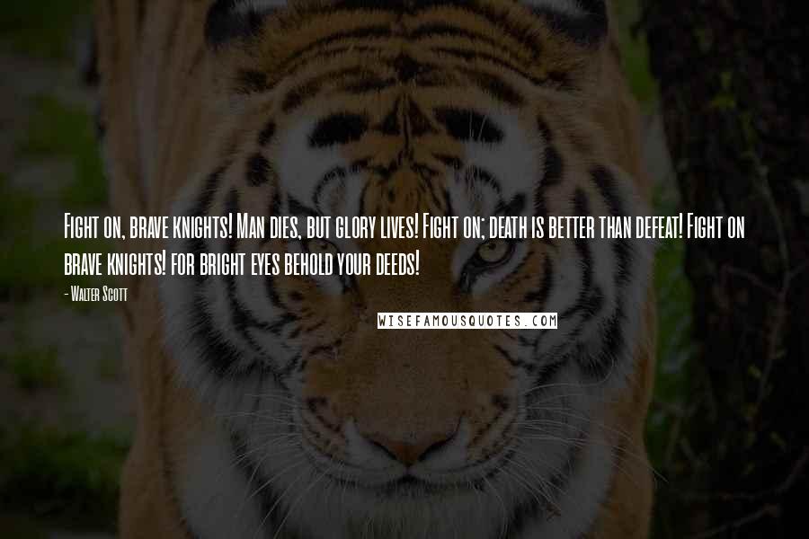 Walter Scott Quotes: Fight on, brave knights! Man dies, but glory lives! Fight on; death is better than defeat! Fight on brave knights! for bright eyes behold your deeds!