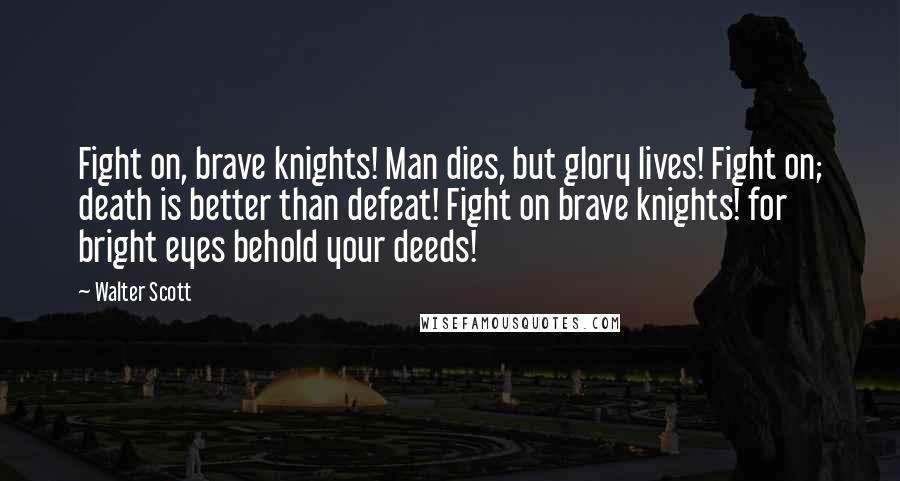 Walter Scott Quotes: Fight on, brave knights! Man dies, but glory lives! Fight on; death is better than defeat! Fight on brave knights! for bright eyes behold your deeds!