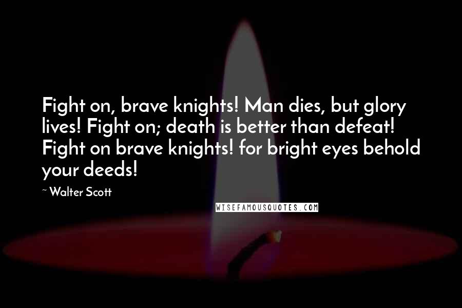 Walter Scott Quotes: Fight on, brave knights! Man dies, but glory lives! Fight on; death is better than defeat! Fight on brave knights! for bright eyes behold your deeds!