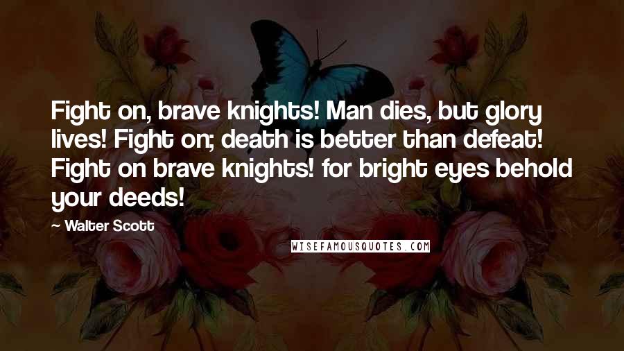 Walter Scott Quotes: Fight on, brave knights! Man dies, but glory lives! Fight on; death is better than defeat! Fight on brave knights! for bright eyes behold your deeds!