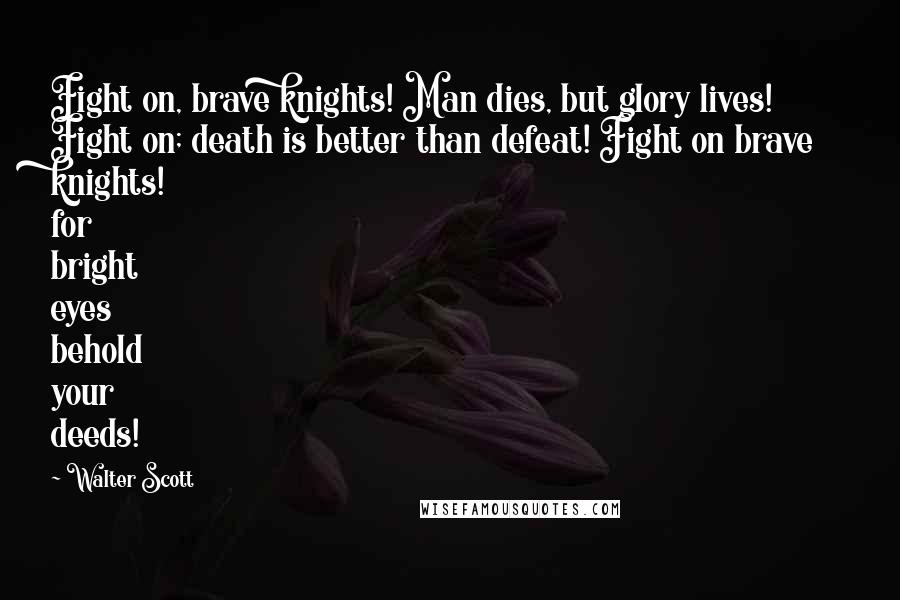 Walter Scott Quotes: Fight on, brave knights! Man dies, but glory lives! Fight on; death is better than defeat! Fight on brave knights! for bright eyes behold your deeds!