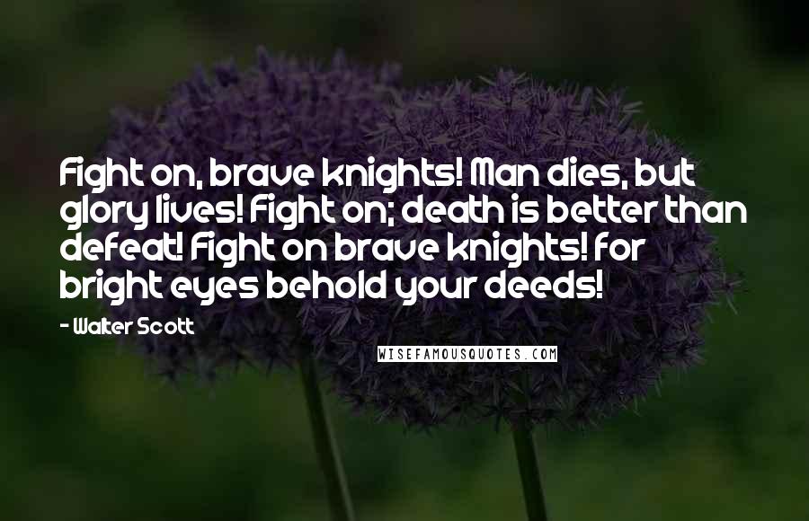 Walter Scott Quotes: Fight on, brave knights! Man dies, but glory lives! Fight on; death is better than defeat! Fight on brave knights! for bright eyes behold your deeds!