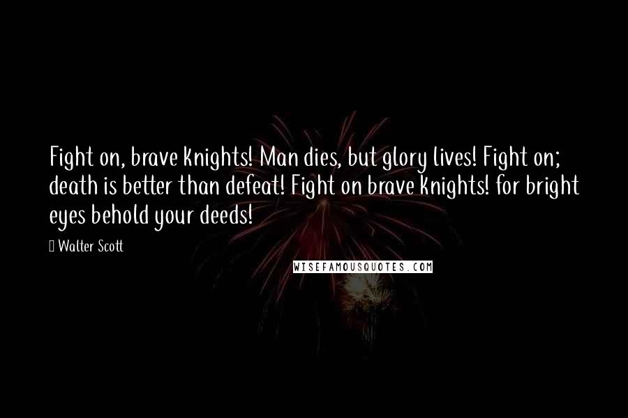 Walter Scott Quotes: Fight on, brave knights! Man dies, but glory lives! Fight on; death is better than defeat! Fight on brave knights! for bright eyes behold your deeds!