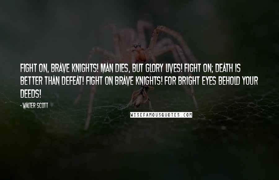 Walter Scott Quotes: Fight on, brave knights! Man dies, but glory lives! Fight on; death is better than defeat! Fight on brave knights! for bright eyes behold your deeds!