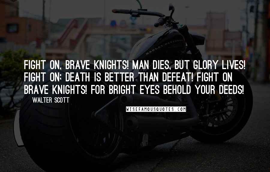 Walter Scott Quotes: Fight on, brave knights! Man dies, but glory lives! Fight on; death is better than defeat! Fight on brave knights! for bright eyes behold your deeds!