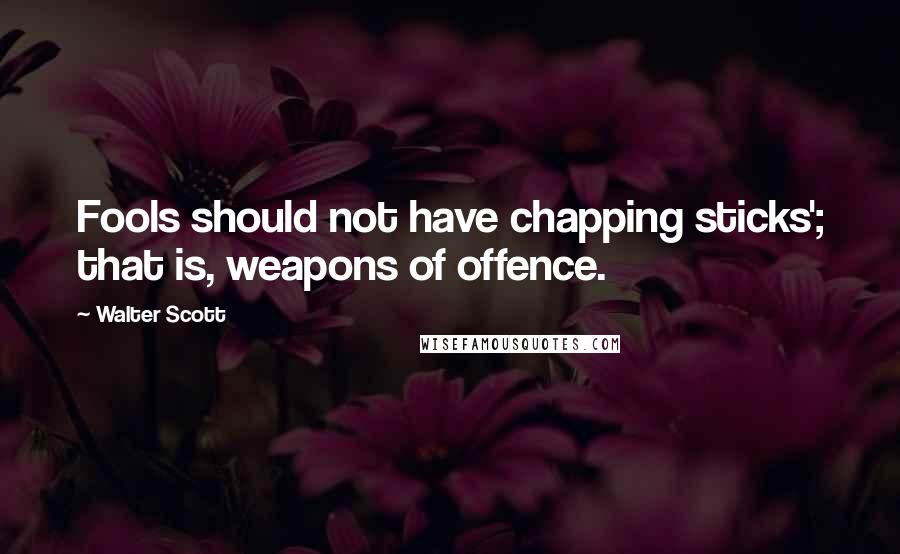 Walter Scott Quotes: Fools should not have chapping sticks'; that is, weapons of offence.