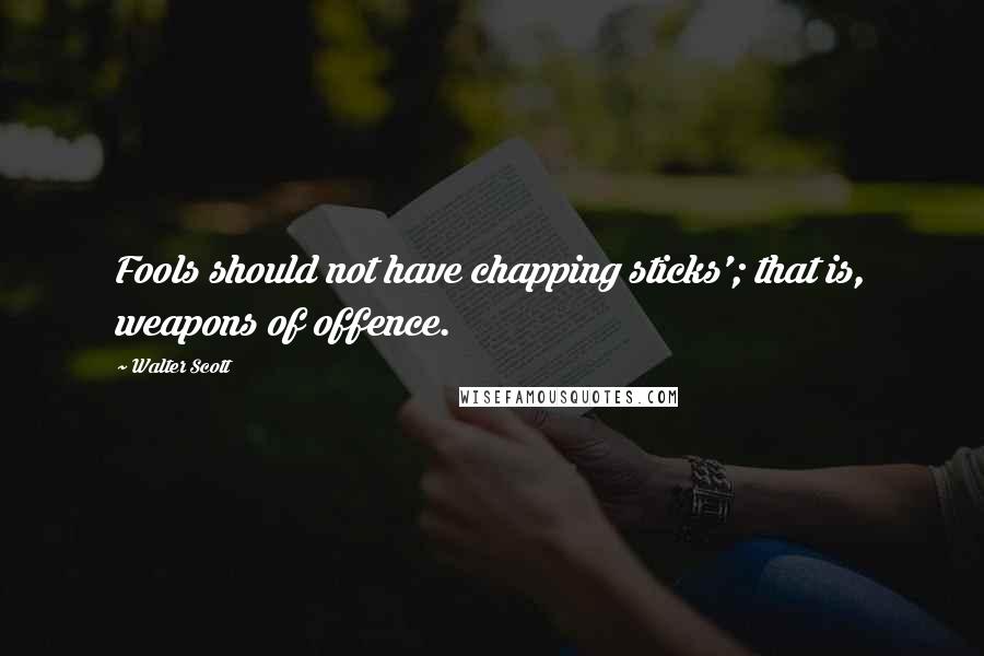 Walter Scott Quotes: Fools should not have chapping sticks'; that is, weapons of offence.